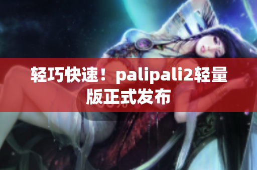 轻巧快速！palipali2轻量版正式发布
