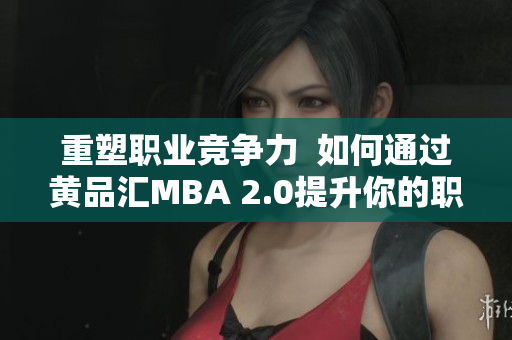 重塑职业竞争力  如何通过黄品汇MBA 2.0提升你的职业水平
