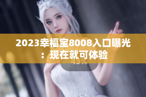 2023幸福宝8008入口曝光：现在就可体验