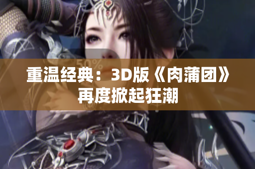 重温经典：3D版《肉蒲团》再度掀起狂潮