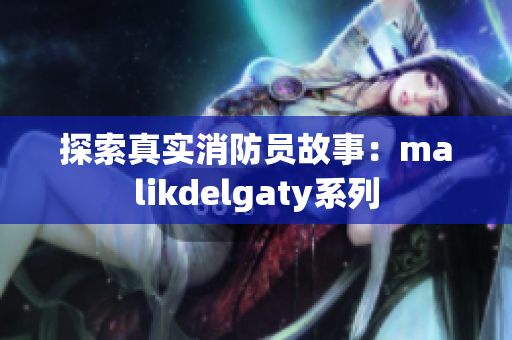 探索真实消防员故事：malikdelgaty系列