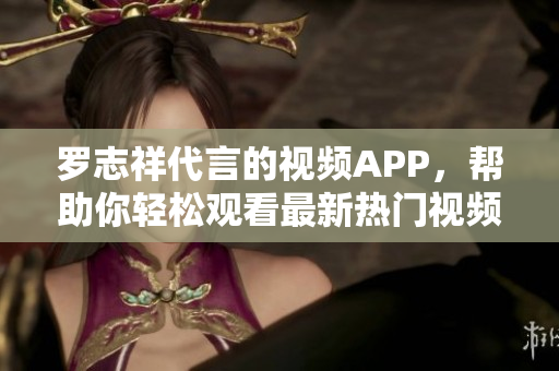 罗志祥代言的视频APP，帮助你轻松观看最新热门视频