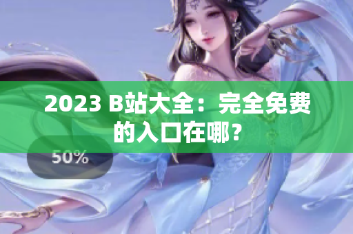 2023 B站大全：完全免费的入口在哪？