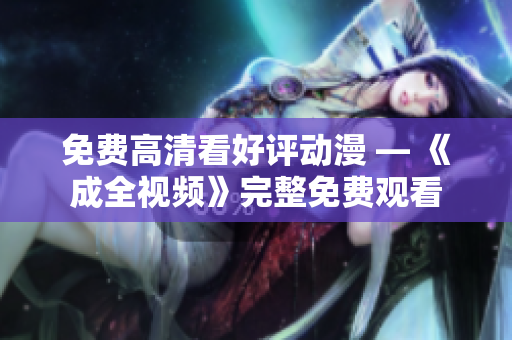 免费高清看好评动漫 — 《成全视频》完整免费观看