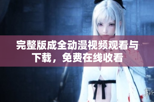 完整版成全动漫视频观看与下载，免费在线收看