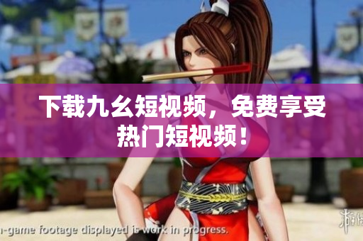 下载九幺短视频，免费享受热门短视频！
