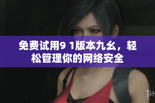 免费试用9 1版本九幺，轻松管理你的网络安全