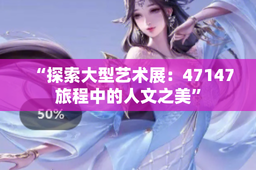 “探索大型艺术展：47147旅程中的人文之美”