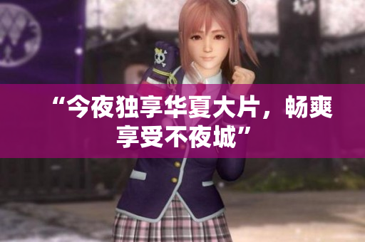 “今夜独享华夏大片，畅爽享受不夜城”