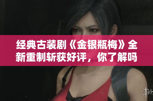 经典古装剧《金银瓶梅》全新重制斩获好评，你了解吗？