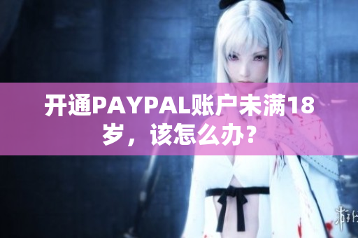 开通PAYPAL账户未满18岁，该怎么办？