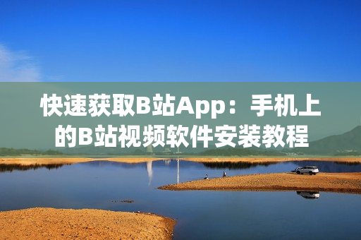 快速获取B站App：手机上的B站视频软件安装教程