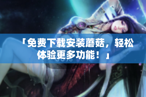 「免费下载安装蘑菇，轻松体验更多功能！」