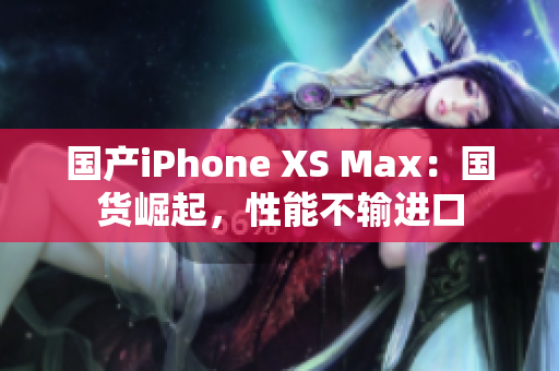 国产iPhone XS Max：国货崛起，性能不输进口