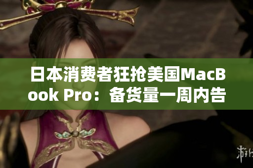 日本消费者狂抢美国MacBook Pro：备货量一周内告罄