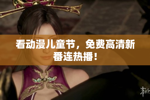 看动漫儿童节，免费高清新番连热播！