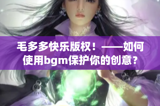 毛多多快乐版权！——如何使用bgm保护你的创意？