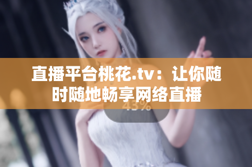 直播平台桃花.tv：让你随时随地畅享网络直播