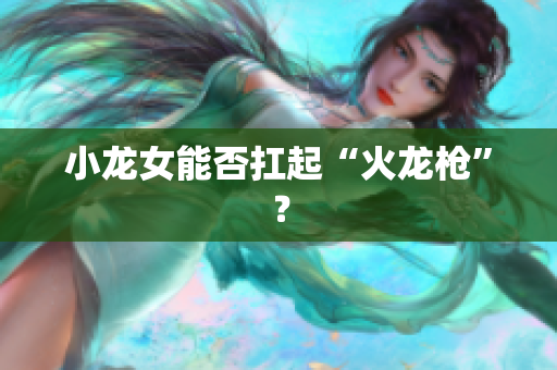 小龙女能否扛起“火龙枪”？