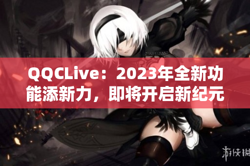 QQCLive：2023年全新功能添新力，即将开启新纪元