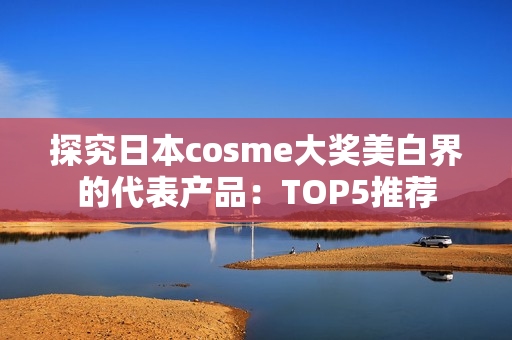探究日本cosme大奖美白界的代表产品：TOP5推荐