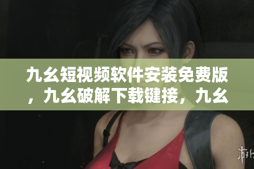 九幺短视频软件安装免费版，九幺破解下载键接，九幺软件下载安装，九幺下载，九幺免费版下载安装----2rsmVIEXa4Tt