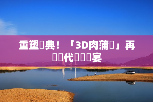 重塑經典！「3D肉蒲團」再現當代視聽饗宴