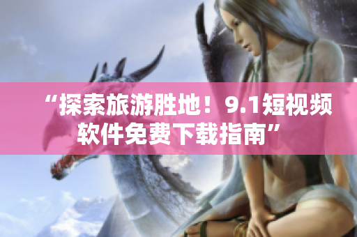 “探索旅游胜地！9.1短视频软件免费下载指南”