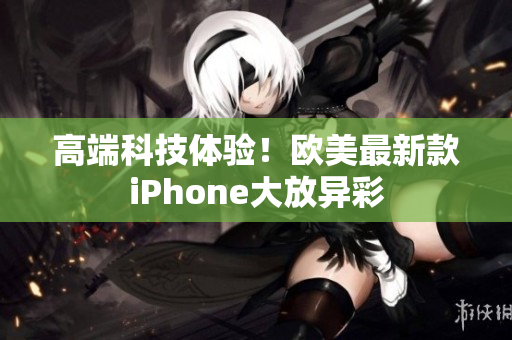 高端科技体验！欧美最新款iPhone大放异彩