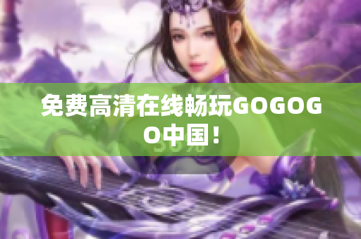 免费高清在线畅玩GOGOGO中国！