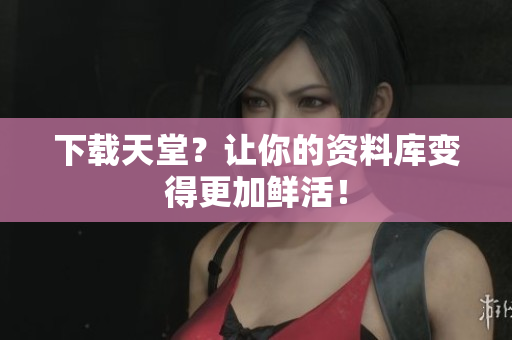 下载天堂？让你的资料库变得更加鲜活！