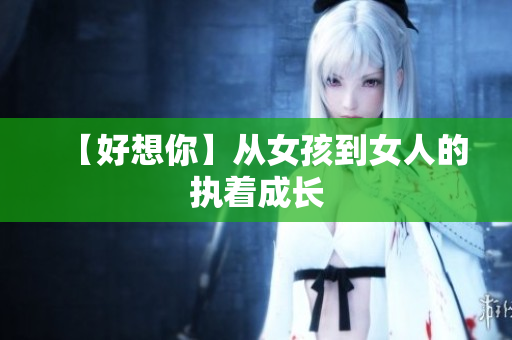 【好想你】从女孩到女人的执着成长