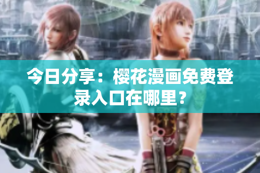 今日分享：樱花漫画免费登录入口在哪里？