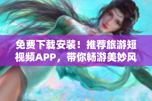 免费下载安装！推荐旅游短视频APP，带你畅游美妙风景