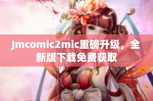 Jmcomic2mic重磅升级，全新版下载免费获取