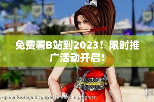 免费看B站到2023！限时推广活动开启！