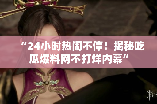“24小时热闹不停！揭秘吃瓜爆料网不打烊内幕”