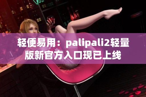 轻便易用：palipali2轻量版新官方入口现已上线