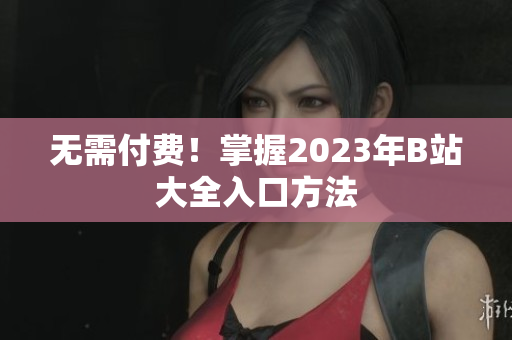 无需付费！掌握2023年B站大全入口方法