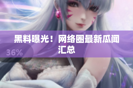 黑料曝光！网络圈最新瓜闻汇总