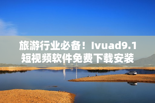 旅游行业必备！Ivuad9.1短视频软件免费下载安装