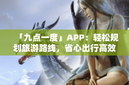 「九点一度」APP：轻松规划旅游路线，省心出行高效导航！