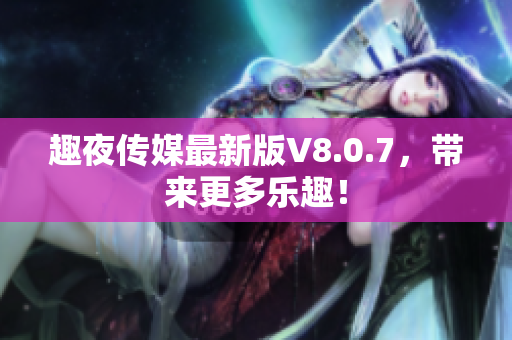 趣夜传媒最新版V8.0.7，带来更多乐趣！