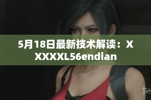 5月18日最新技术解读：XXXXXL56endian