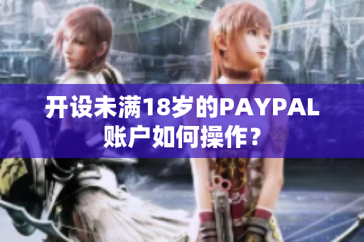 开设未满18岁的PAYPAL账户如何操作？