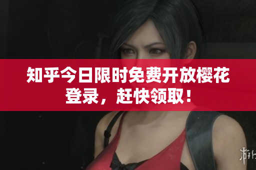 知乎今日限时免费开放樱花登录，赶快领取！