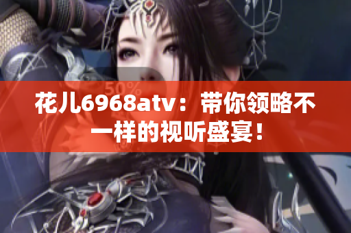 花儿6968atv：带你领略不一样的视听盛宴！