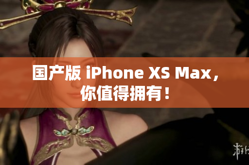 国产版 iPhone XS Max，你值得拥有！