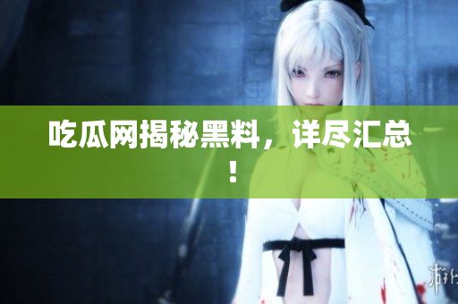 吃瓜网揭秘黑料，详尽汇总！