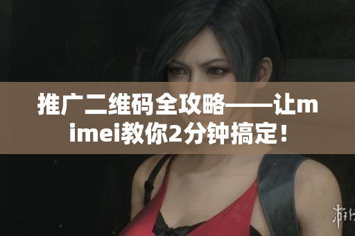 推广二维码全攻略——让mimei教你2分钟搞定！